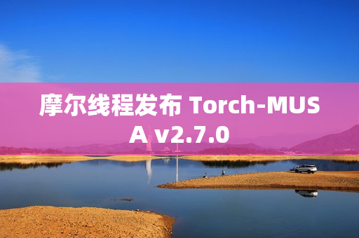 摩尔线程发布 Torch-MUSA v2.7.0