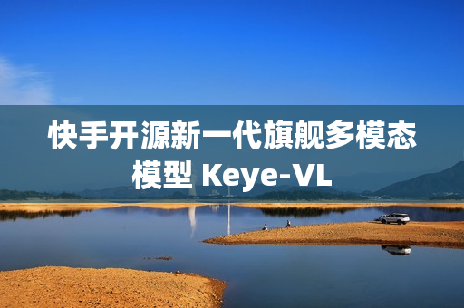 快手开源新一代旗舰多模态模型 Keye-VL