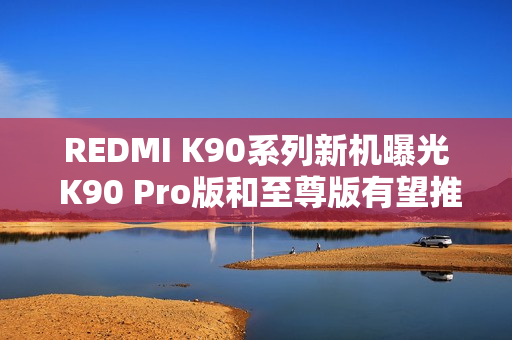 REDMI K90系列新机曝光 K90 Pro版和至尊版有望推出