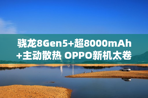 骁龙8Gen5+超8000mAh+主动散热 OPPO新机太卷了！