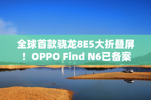 全球首款骁龙8E5大折叠屏！OPPO Find N6已备案