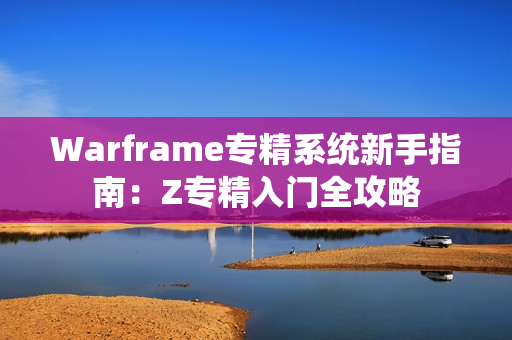 Warframe专精系统新手指南：Z专精入门全攻略