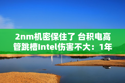 2nm机密保住了 台积电高管跳槽Intel伤害不大:1年前就已调离核心 2nm机密保住了 台积电高管跳槽Intel伤害不大:1年前就已调离核心