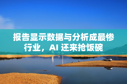 报告显示数据与分析成最惨行业,AI 还来抢饭碗 报告显示数据与分析成最惨行业,AI 还来抢饭碗