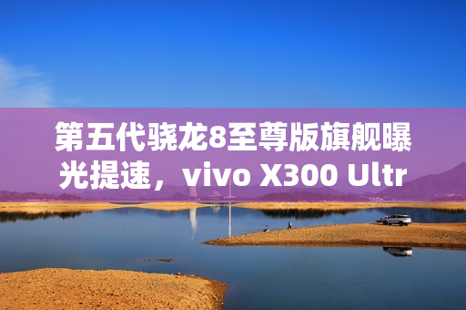 第五代骁龙8至尊版旗舰曝光提速，vivo X300 Ultra或将明年3月亮相