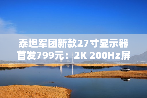 泰坦军团新款27寸显示器首发799元：2K 200Hz屏 支持HDR 500