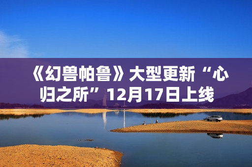 《幻兽帕鲁》大型更新“心归之所”12月17日上线