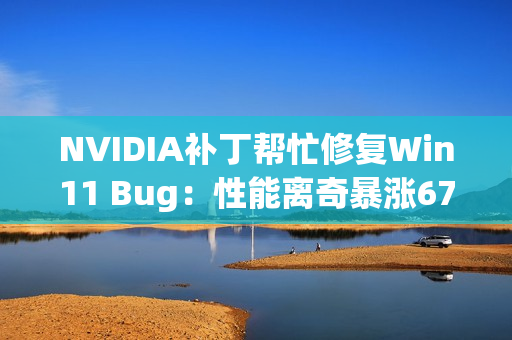 NVIDIA补丁帮忙修复Win11 Bug：性能离奇暴涨67％