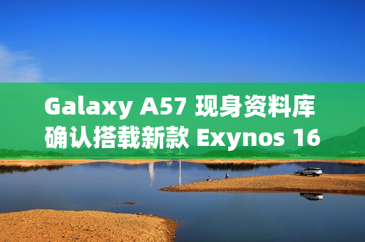Galaxy A57 现身资料库 确认搭载新款 Exynos 1680 晶片!