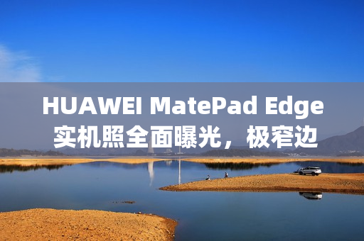 HUAWEI MatePad Edge 实机照全面曝光，极窄边框设计与专用键盘成焦点!