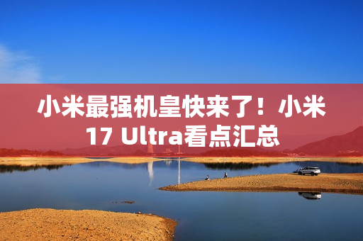 小米最强机皇快来了！小米17 Ultra看点汇总