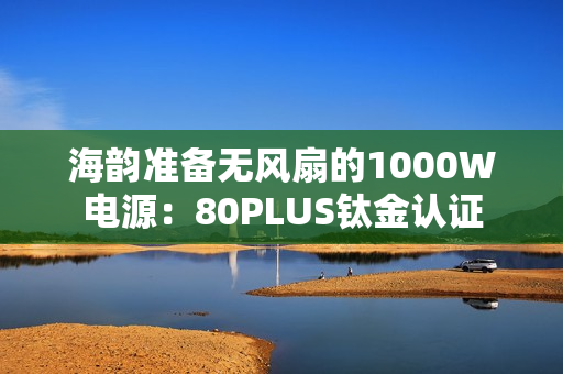 海韵准备无风扇的1000W电源：80PLUS钛金认证
