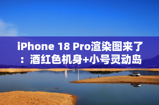 iPhone 18 Pro渲染图来了：酒红色机身+小号灵动岛 最美iPhone