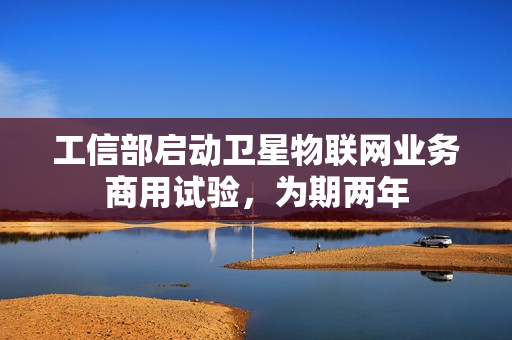 工信部启动卫星物联网业务商用试验，为期两年