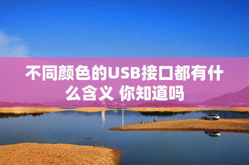 不同颜色的USB接口都有什么含义 你知道吗
