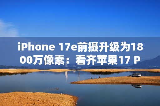 iPhone 17e前摄升级为1800万像素：看齐苹果17 Pro Max