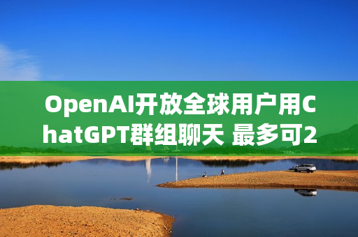 OpenAI开放全球用户用ChatGPT群组聊天 最多可20人 OpenAI开放全球用户用ChatGPT群组聊天 最多可20人