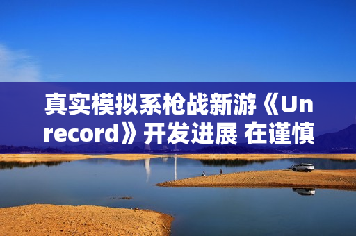 真实模拟系枪战新游《Unrecord》开发进展 在谨慎开发中 真实模拟系枪战新游《Unrecord》开发进展 在谨慎开发中