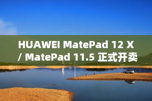 HUAWEI MatePad 12 X / MatePad 11.5 正式开卖！官网出机可减达 $500、一方法再送 M-Pencil Pro