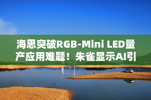 海思突破RGB-Mini LED量产应用难题!朱雀显示AI引擎实现像素级智能调控 海思突破RGB-Mini LED量产应用难题!朱雀显示AI引擎实现像素级智能调控
