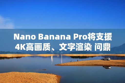 Nano Banana Pro将支援4K高画质、文字渲染 问鼎最强生成式图像AI