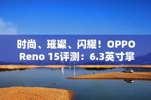 时尚、璀璨、闪耀！OPPO Reno 15评测：6.3英寸掌中影像旗舰！