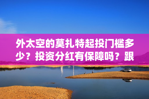 外太空的莫扎特起投门槛多少？投资分红有保障吗？跟哪家公司参与投资？(黄渤 外太空的莫扎特)