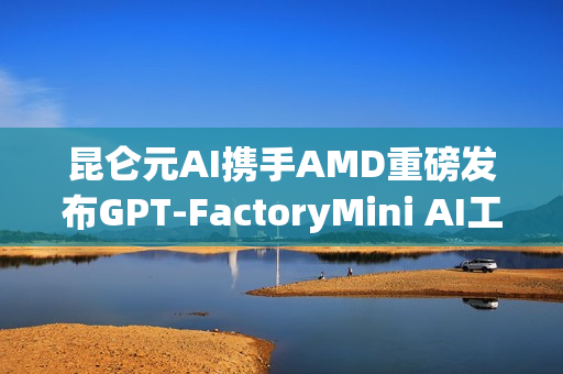 昆仑元AI携手AMD重磅发布GPT-FactoryMini AI工作站