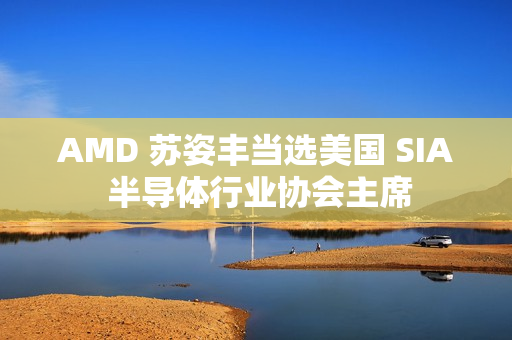 AMD 苏姿丰当选美国 SIA 半导体行业协会主席 AMD 苏姿丰当选美国 SIA 半导体行业协会主席