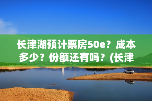 长津湖预计票房50e？成本多少？份额还有吗？(长津湖预期票房)