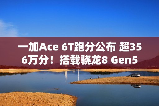 一加Ace 6T跑分公布 超356万分！搭载骁龙8 Gen5