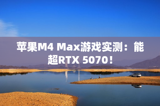 苹果M4 Max游戏实测：能超RTX 5070！