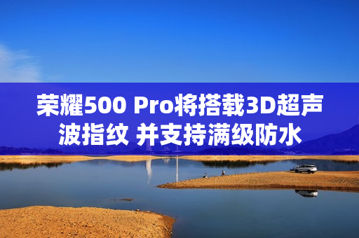 荣耀500 Pro将搭载3D超声波指纹 并支持满级防水
