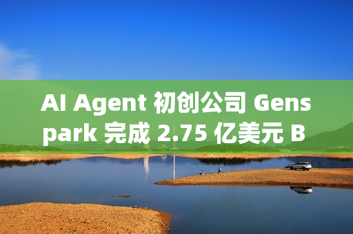 AI Agent 初创公司 Genspark 完成 2.75 亿美元 B 轮融资