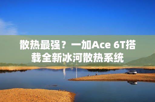 散热最强？一加Ace 6T搭载全新冰河散热系统