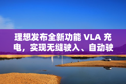 理想发布全新功能 VLA 充电，实现无缝驶入、自动驶离充电站等