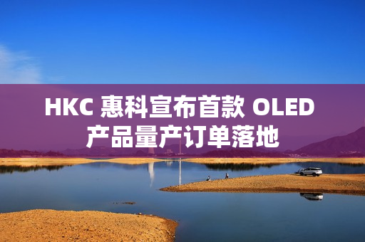 HKC 惠科宣布首款 OLED 产品量产订单落地