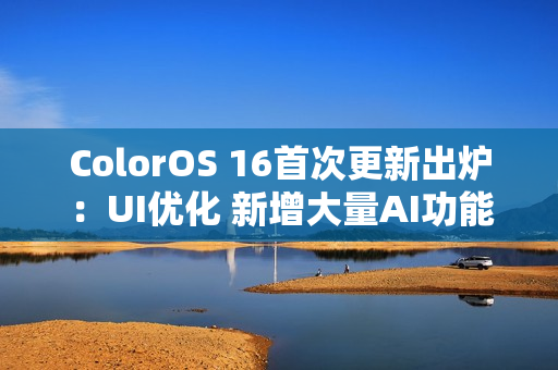 ColorOS 16首次更新出炉：UI优化 新增大量AI功能