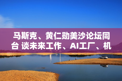 马斯克、黄仁勋美沙论坛同台 谈未来工作、AI工厂、机器人趋势 马斯克、黄仁勋美沙论坛同台 谈未来工作、AI工厂、机器人趋势