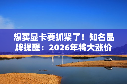 想买显卡要抓紧了!知名品牌提醒:2026年将大涨价 想买显卡要抓紧了!知名品牌提醒:2026年将大涨价