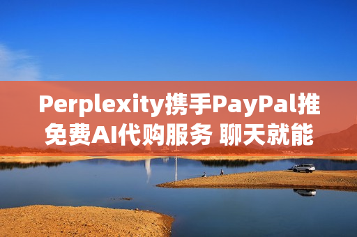 Perplexity携手PayPal推免费AI代购服务 聊天就能下单