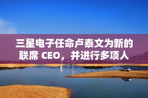 三星电子任命卢泰文为新的联席 CEO，并进行多项人事调整