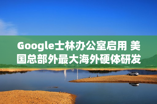 Google士林办公室启用 美国总部外最大海外硬体研发中心