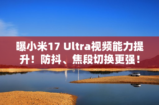 曝小米17 Ultra视频能力提升!防抖、焦段切换更强! 曝小米17 Ultra视频能力提升!防抖、焦段切换更强!