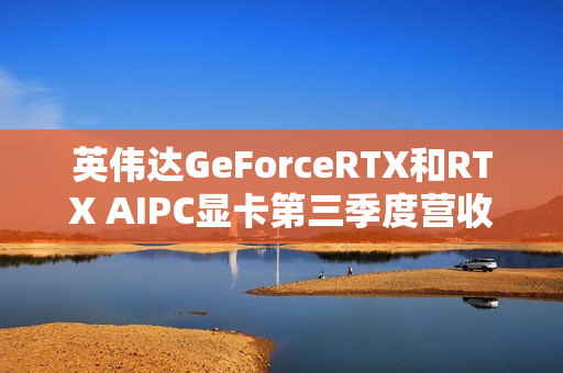 英伟达GeForceRTX和RTX AIPC显卡第三季度营收达43亿美元，同比增长30%