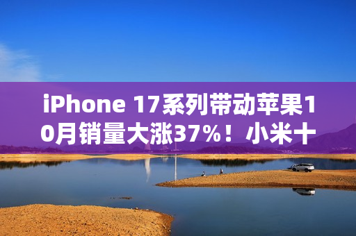 iPhone 17系列带动苹果10月销量大涨37%!小米十多年来首次第二 iPhone 17系列带动苹果10月销量大涨37%!小米十多年来首次第二
