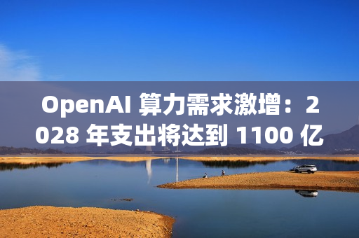 OpenAI 算力需求激增:2028 年支出将达到 1100 亿美元 OpenAI 算力需求激增:2028 年支出将达到 1100 亿美元