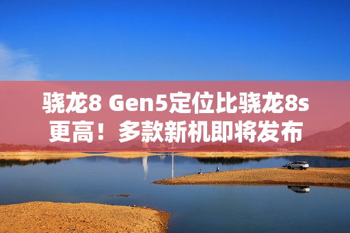 骁龙8 Gen5定位比骁龙8s更高！多款新机即将发布