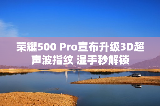 荣耀500 Pro宣布升级3D超声波指纹 湿手秒解锁