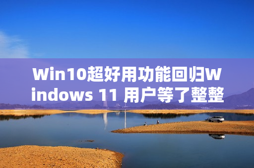 Win10超好用功能回归Windows 11 用户等了整整4年 Win10超好用功能回归Windows 11 用户等了整整4年